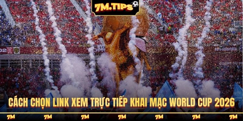Cách chọn link xem trực tiếp khai mạc World Cup 2026
