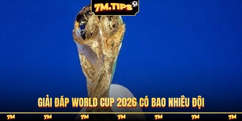 Giải đáp World Cup 2026 có bao nhiêu đội